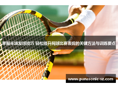 掌握半场发球技巧 轻松提升网球比赛表现的关键方法与训练要点