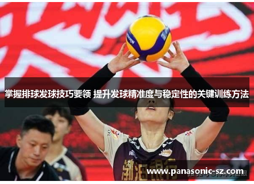 掌握排球发球技巧要领 提升发球精准度与稳定性的关键训练方法