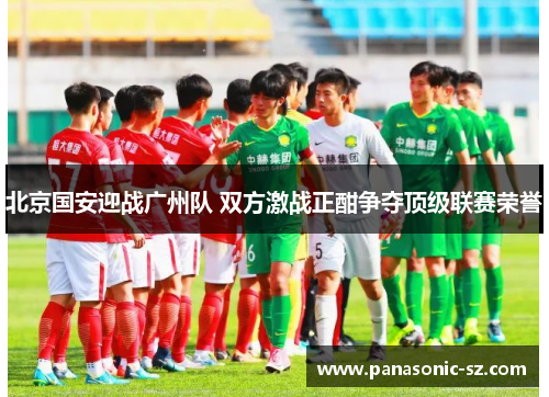 北京国安迎战广州队 双方激战正酣争夺顶级联赛荣誉