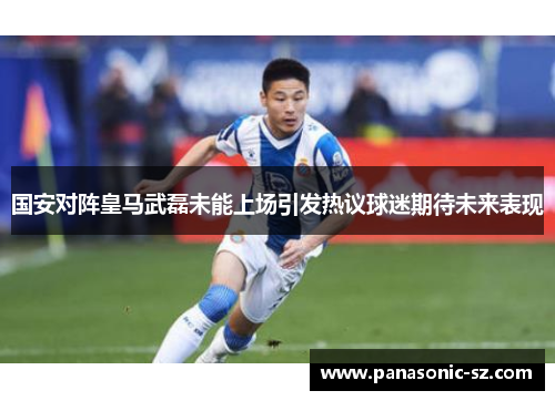 国安对阵皇马武磊未能上场引发热议球迷期待未来表现